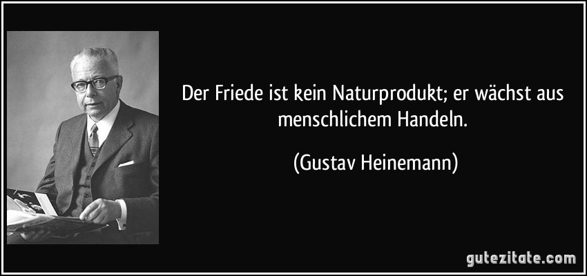 Der Friede ist kein Naturprodukt; er wächst aus menschlichem Handeln. (Gustav Heinemann)