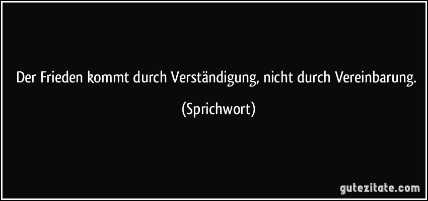 Der Frieden kommt durch Verständigung, nicht durch Vereinbarung. (Sprichwort)