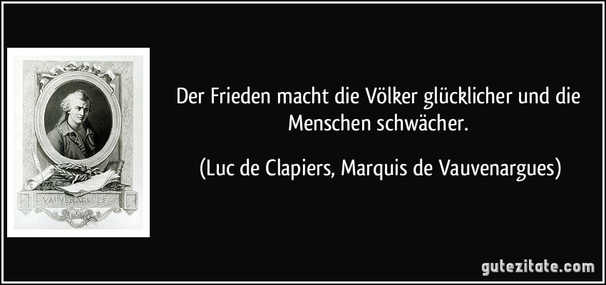 Der Frieden macht die Völker glücklicher und die Menschen schwächer. (Luc de Clapiers, Marquis de Vauvenargues)