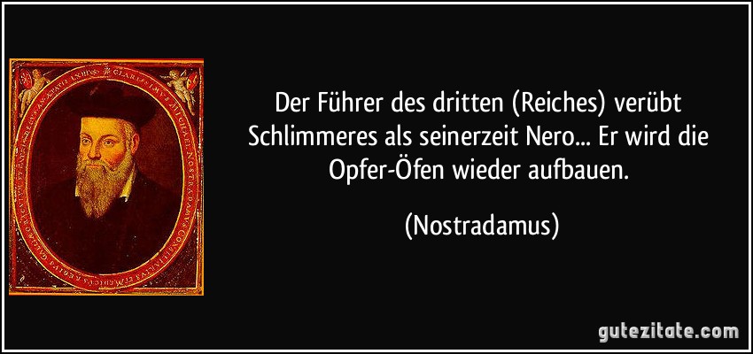 Der Führer des dritten (Reiches) verübt Schlimmeres als seinerzeit Nero... Er wird die Opfer-Öfen wieder aufbauen. (Nostradamus)