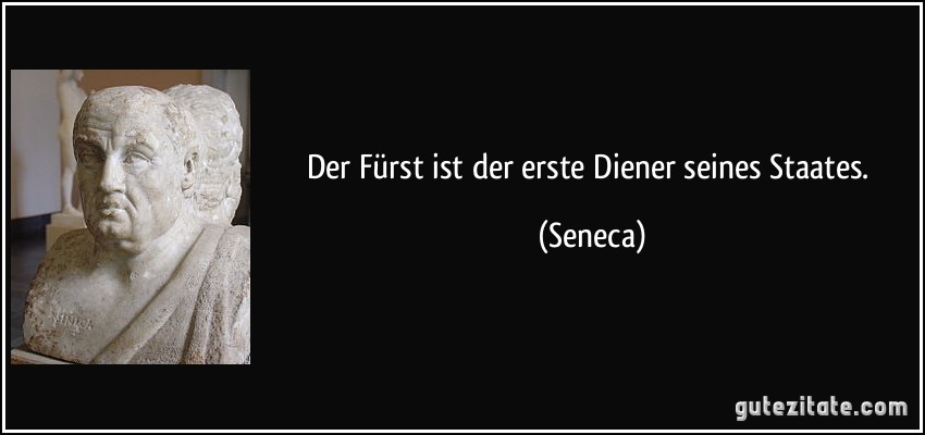 Der Fürst ist der erste Diener seines Staates. (Seneca)