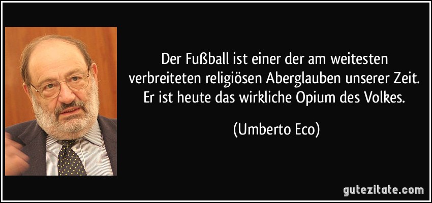 Der Fußball ist einer der am weitesten verbreiteten religiösen Aberglauben unserer Zeit. Er ist heute das wirkliche Opium des Volkes. (Umberto Eco)