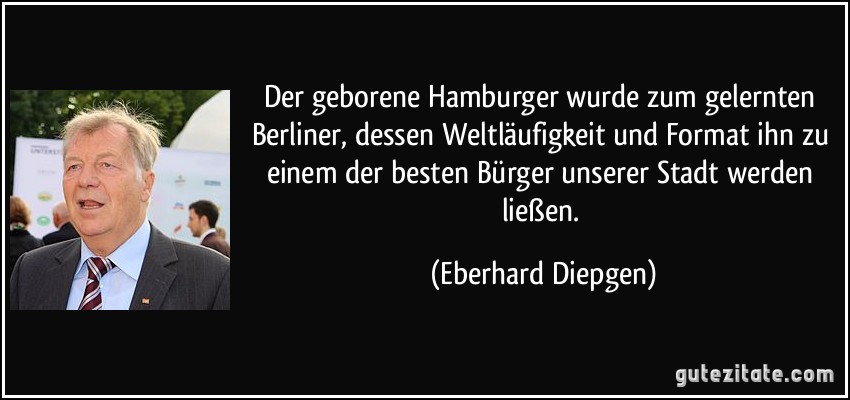 Der geborene Hamburger wurde zum gelernten Berliner, dessen Weltläufigkeit und Format ihn zu einem der besten Bürger unserer Stadt werden ließen. (Eberhard Diepgen)
