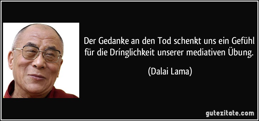 Der Gedanke an den Tod schenkt uns ein Gefühl für die Drínglichkeit unserer mediativen Übung. (Dalai Lama)