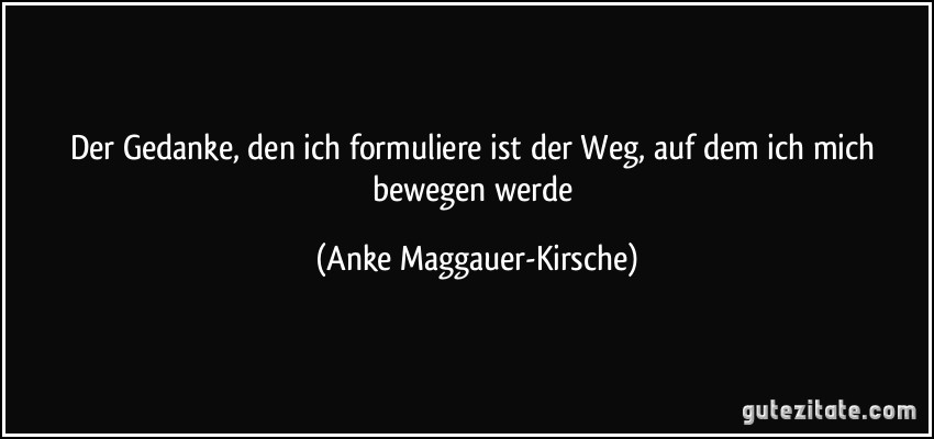 Der Gedanke, den ich formuliere ist der Weg, auf dem ich mich bewegen werde (Anke Maggauer-Kirsche)