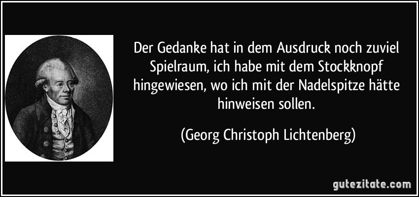 Der Gedanke hat in dem Ausdruck noch zuviel Spielraum, ich habe mit dem Stockknopf hingewiesen, wo ich mit der Nadelspitze hätte hinweisen sollen. (Georg Christoph Lichtenberg)