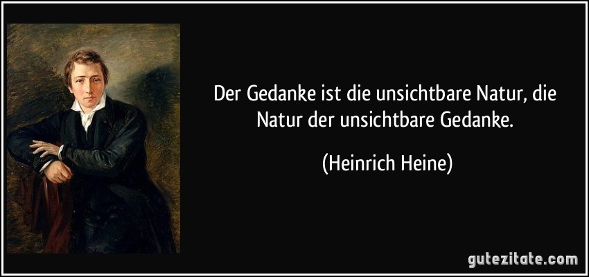 Der Gedanke ist die unsichtbare Natur, die Natur der unsichtbare Gedanke. (Heinrich Heine)