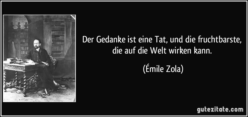 Der Gedanke ist eine Tat, und die fruchtbarste, die auf die Welt wirken kann. (Émile Zola)