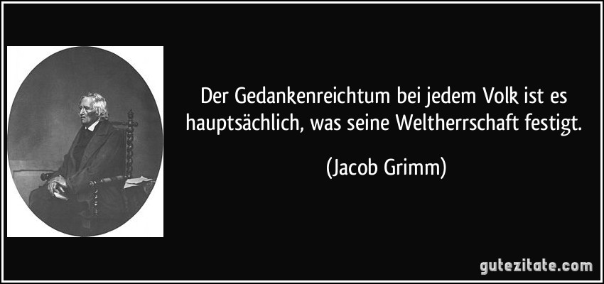 Der Gedankenreichtum bei jedem Volk ist es hauptsächlich, was seine Weltherrschaft festigt. (Jacob Grimm)