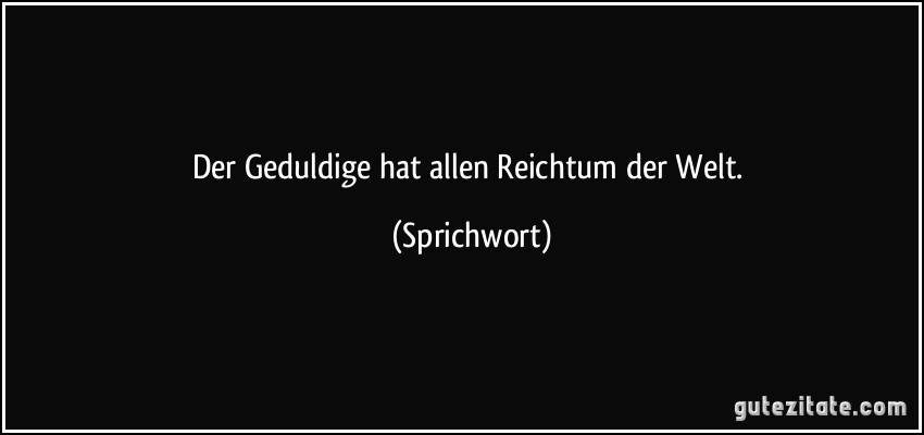 Der Geduldige hat allen Reichtum der Welt. (Sprichwort)