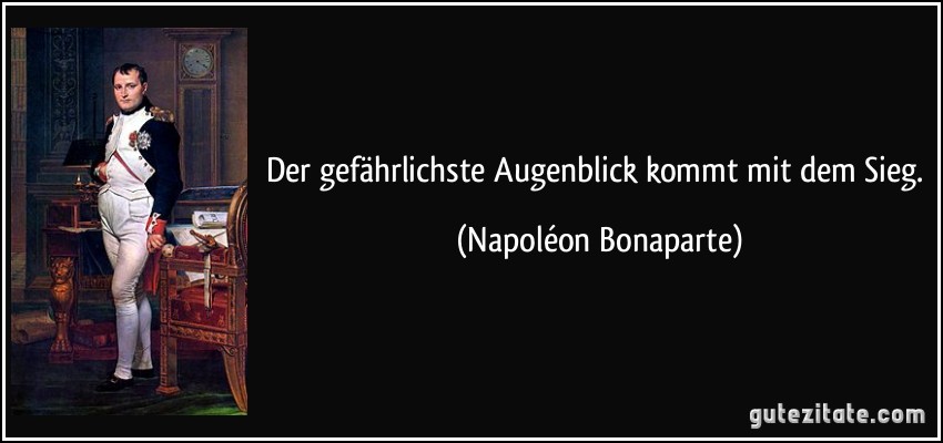 Der gefährlichste Augenblick kommt mit dem Sieg. (Napoléon Bonaparte)