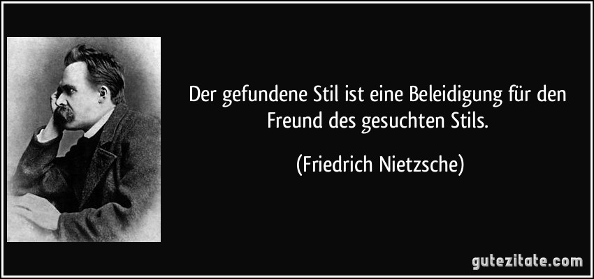 Der gefundene Stil ist eine Beleidigung für den Freund des gesuchten Stils. (Friedrich Nietzsche)