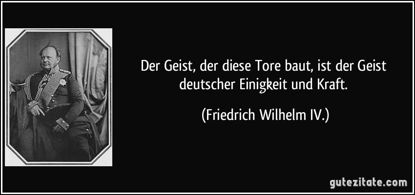 Der Geist, der diese Tore baut, ist der Geist deutscher Einigkeit und Kraft. (Friedrich Wilhelm IV.)