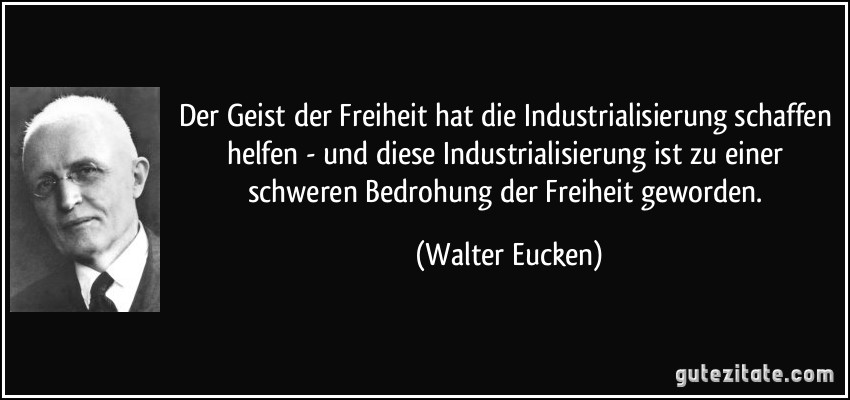 Der Geist der Freiheit hat die Industrialisierung schaffen helfen - und diese Industrialisierung ist zu einer schweren Bedrohung der Freiheit geworden. (Walter Eucken)