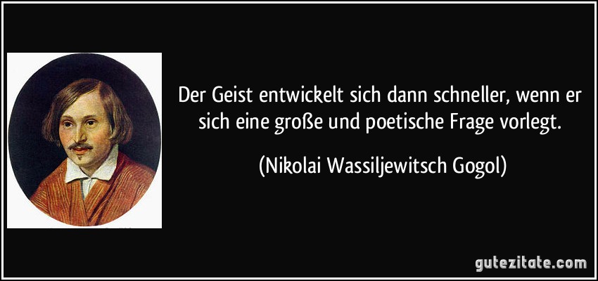 Der Geist entwickelt sich dann schneller, wenn er sich eine große und poetische Frage vorlegt. (Nikolai Wassiljewitsch Gogol)