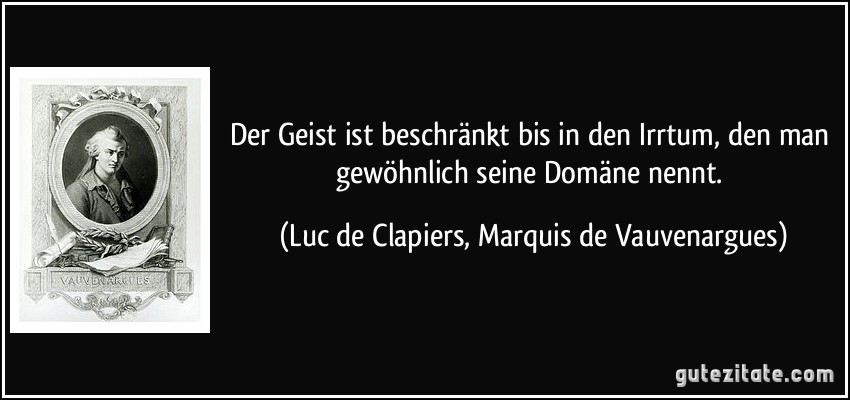 Der Geist ist beschränkt bis in den Irrtum, den man gewöhnlich seine Domäne nennt. (Luc de Clapiers, Marquis de Vauvenargues)