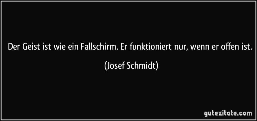 Der Geist ist wie ein Fallschirm. Er funktioniert nur, wenn er offen ist. (Josef Schmidt)