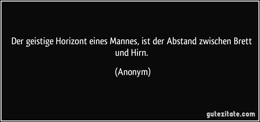 Der geistige Horizont eines Mannes, ist der Abstand zwischen Brett und Hirn. (Anonym)