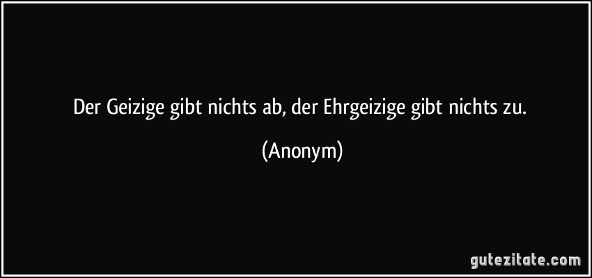 Der Geizige gibt nichts ab, der Ehrgeizige gibt nichts zu. (Anonym)