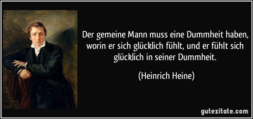 Der gemeine Mann muss eine Dummheit haben, worin er sich glücklich fühlt, und er fühlt sich glücklich in seiner Dummheit. (Heinrich Heine)