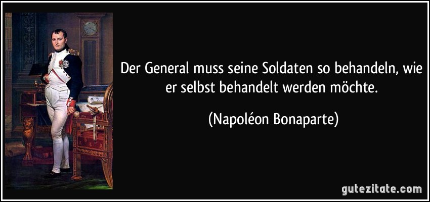 Der General muss seine Soldaten so behandeln, wie er selbst behandelt werden möchte. (Napoléon Bonaparte)