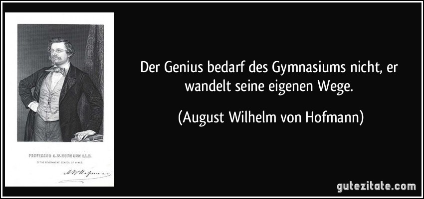 Der Genius bedarf des Gymnasiums nicht, er wandelt seine eigenen Wege. (August Wilhelm von Hofmann)