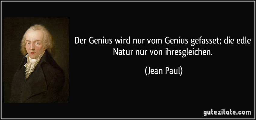 Der Genius wird nur vom Genius gefasset; die edle Natur nur von ihresgleichen. (Jean Paul)