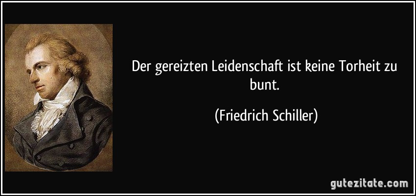 Der gereizten Leidenschaft ist keine Torheit zu bunt. (Friedrich Schiller)