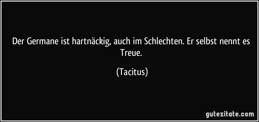 Der Germane ist hartnäckig, auch im Schlechten. Er selbst nennt es Treue. (Tacitus)