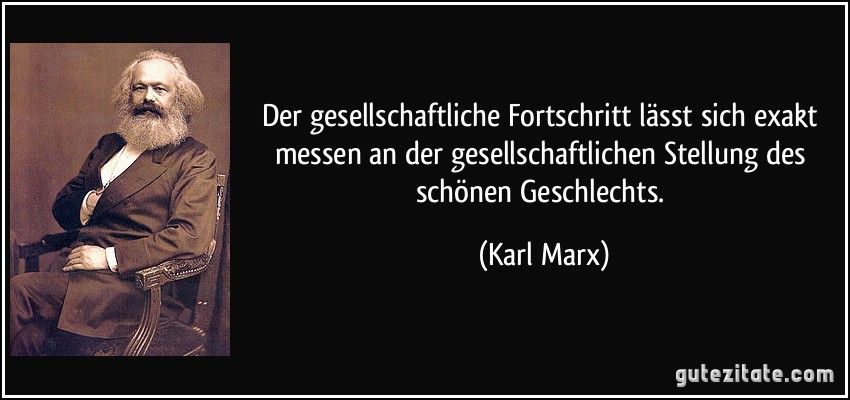Der gesellschaftliche Fortschritt lässt sich exakt messen an der gesellschaftlichen Stellung des schönen Geschlechts. (Karl Marx)
