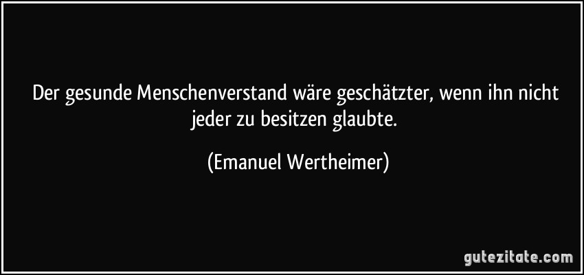 Der gesunde Menschenverstand wäre geschätzter, wenn ihn nicht jeder zu besitzen glaubte. (Emanuel Wertheimer)