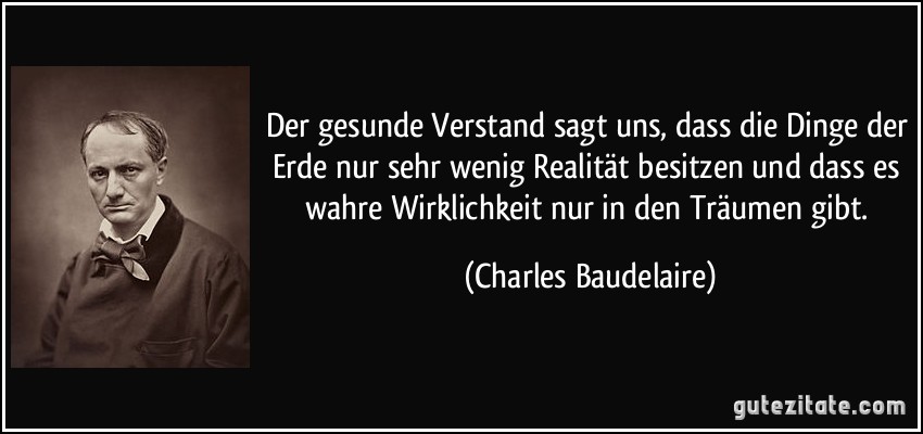 Der gesunde Verstand sagt uns, dass die Dinge der Erde nur sehr wenig Realität besitzen und dass es wahre Wirklichkeit nur in den Träumen gibt. (Charles Baudelaire)