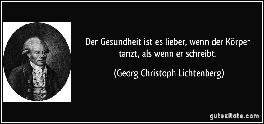 Der Gesundheit ist es lieber, wenn der Körper tanzt, als wenn er schreibt. (Georg Christoph Lichtenberg)