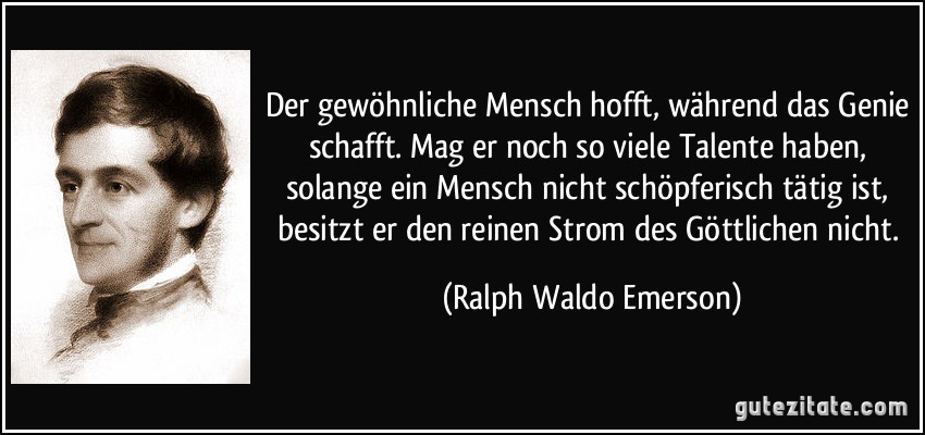 Der gewöhnliche Mensch hofft, während das Genie schafft. Mag er noch so viele Talente haben, solange ein Mensch nicht schöpferisch tätig ist, besitzt er den reinen Strom des Göttlichen nicht. (Ralph Waldo Emerson)