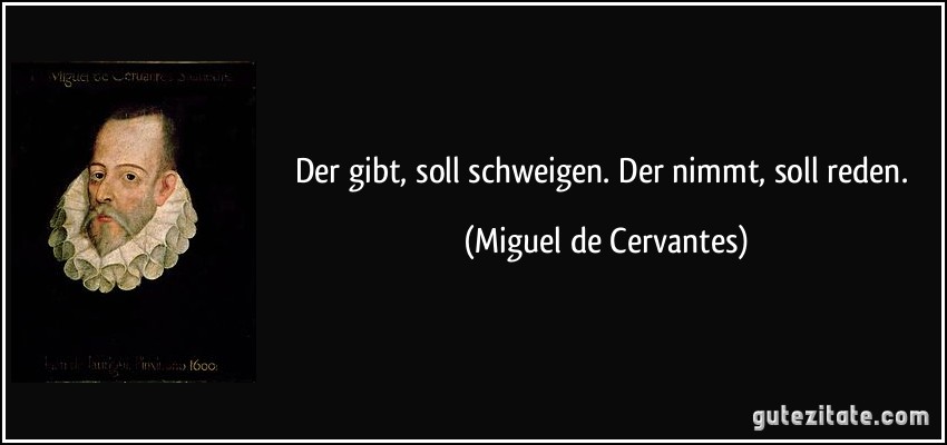 Der gibt, soll schweigen. Der nimmt, soll reden. (Miguel de Cervantes)