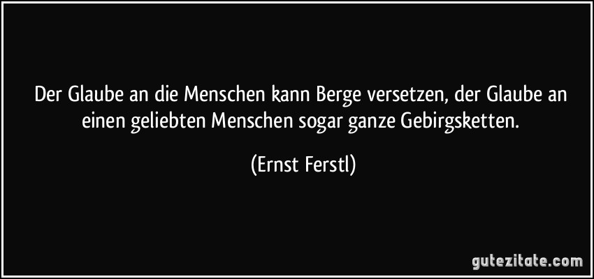 Der Glaube an die Menschen kann Berge versetzen, der Glaube an einen geliebten Menschen sogar ganze Gebirgsketten. (Ernst Ferstl)