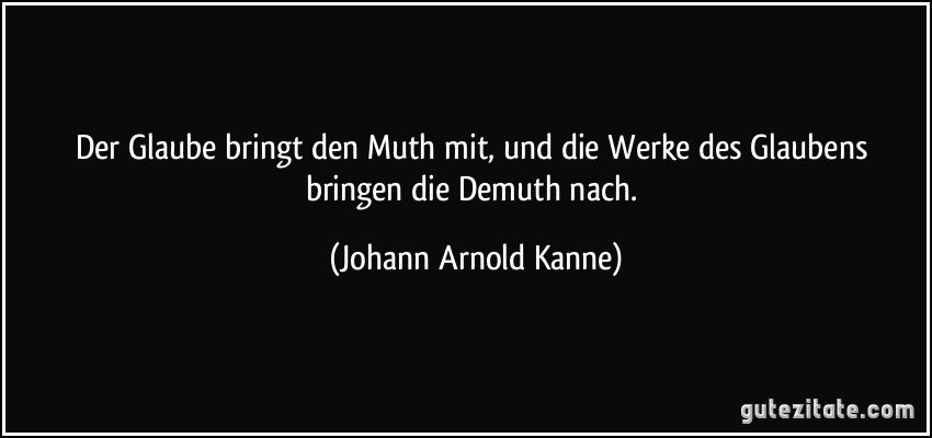 Der Glaube bringt den Muth mit, und die Werke des Glaubens bringen die Demuth nach. (Johann Arnold Kanne)