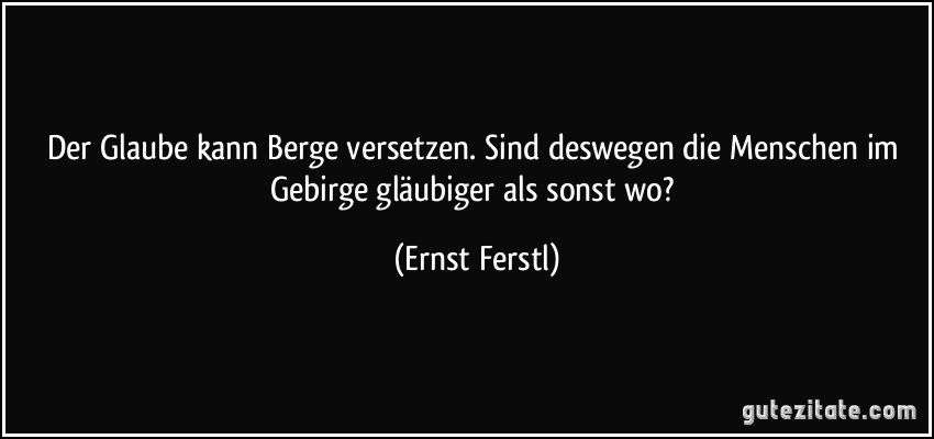 Der Glaube kann Berge versetzen. Sind deswegen die Menschen im Gebirge gläubiger als sonst wo? (Ernst Ferstl)