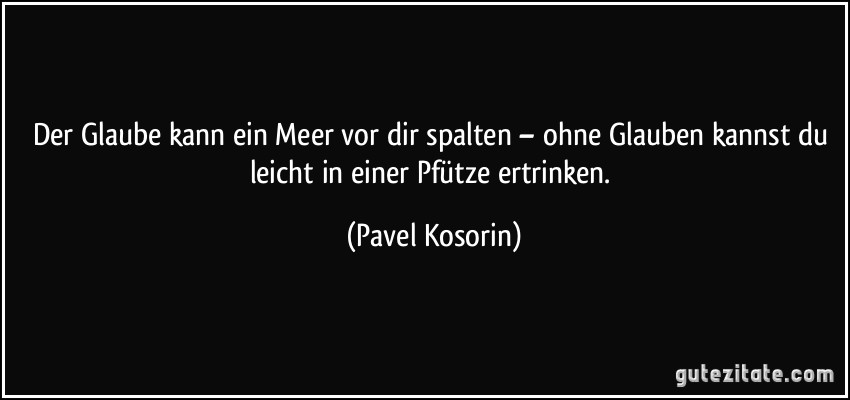 Der Glaube kann ein Meer vor dir spalten – ohne Glauben kannst du leicht in einer Pfütze ertrinken. (Pavel Kosorin)