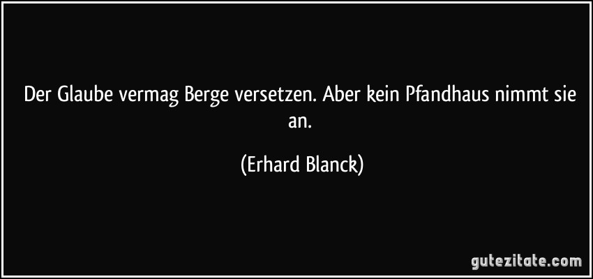 Der Glaube vermag Berge versetzen. Aber kein Pfandhaus nimmt sie an. (Erhard Blanck)