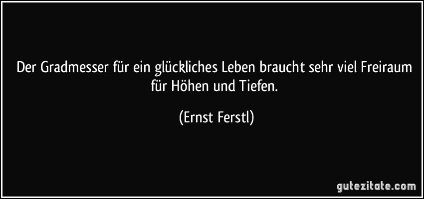 Der Gradmesser für ein glückliches Leben braucht sehr viel Freiraum für Höhen und Tiefen. (Ernst Ferstl)