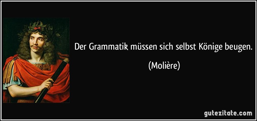 Der Grammatik müssen sich selbst Könige beugen. (Molière)