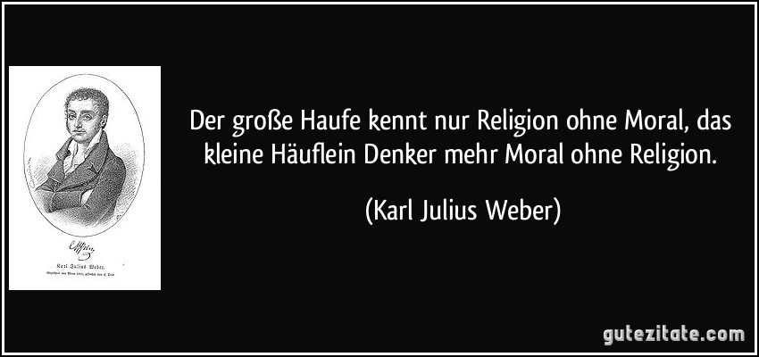Der große Haufe kennt nur Religion ohne Moral, das kleine Häuflein Denker mehr Moral ohne Religion. (Karl Julius Weber)