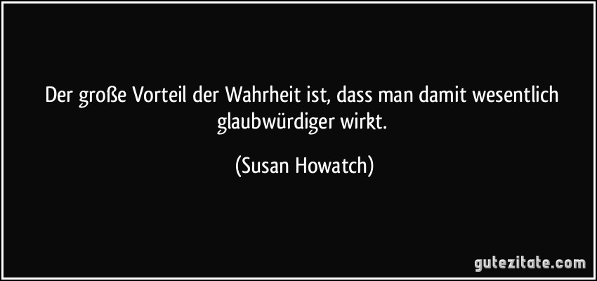 Der große Vorteil der Wahrheit ist, dass man damit wesentlich glaubwürdiger wirkt. (Susan Howatch)