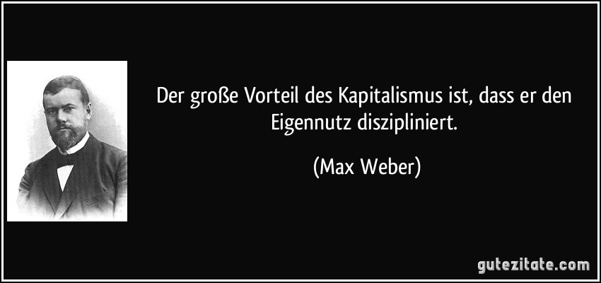 Der große Vorteil des Kapitalismus ist, dass er den Eigennutz diszipliniert. (Max Weber)