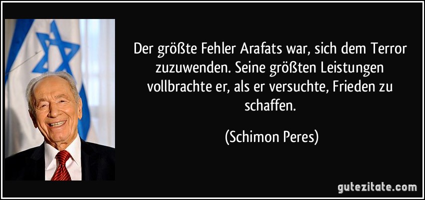 Der größte Fehler Arafats war, sich dem Terror zuzuwenden. Seine größten Leistungen vollbrachte er, als er versuchte, Frieden zu schaffen. (Schimon Peres)