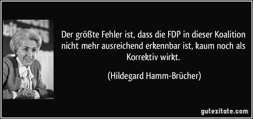 Der größte Fehler ist, dass die FDP in dieser Koalition nicht mehr ausreichend erkennbar ist, kaum noch als Korrektiv wirkt. (Hildegard Hamm-Brücher)