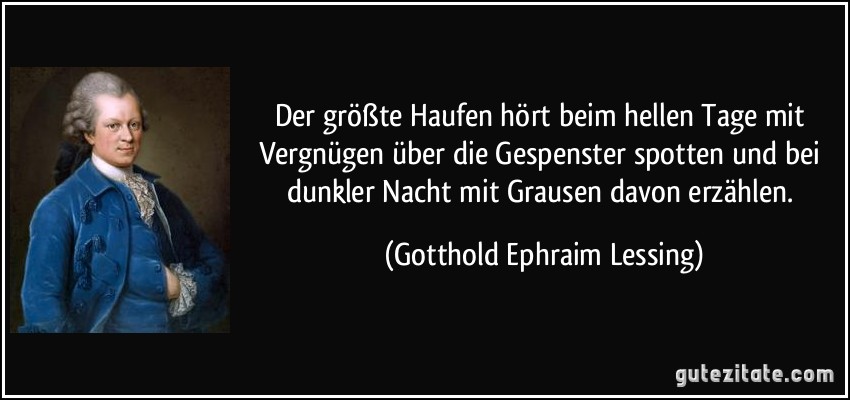 Der größte Haufen hört beim hellen Tage mit Vergnügen über die Gespenster spotten und bei dunkler Nacht mit Grausen davon erzählen. (Gotthold Ephraim Lessing)