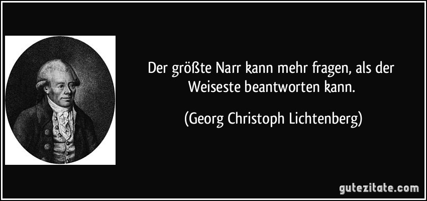 Der größte Narr kann mehr fragen, als der Weiseste beantworten kann. (Georg Christoph Lichtenberg)