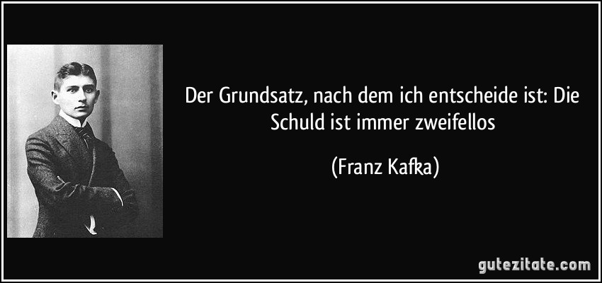 Der Grundsatz, nach dem ich entscheide ist: Die Schuld ist immer zweifellos (Franz Kafka)